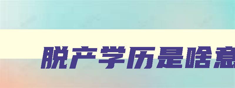 脱产学历是啥意思 脱产是什么意思脱产学历算不算全日制