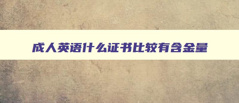 成人英语什么证书比较有含金量 适合成人考的英语证书