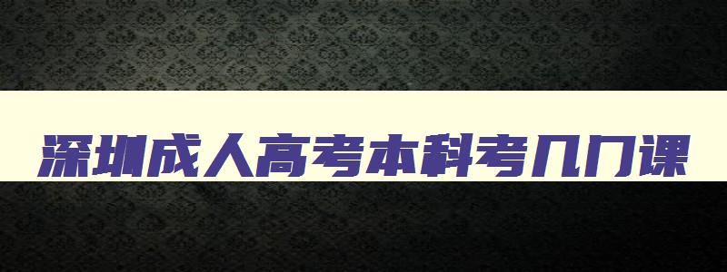 深圳成人高考本科考几门课 深圳成人高考考什么科目