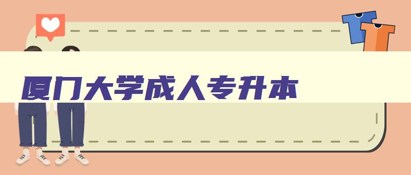 厦门大学成人专升本 厦门大学成人高考专升本