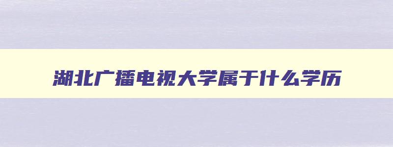 湖北广播电视大学属于什么学历 湖北广播电视大学是大专吗