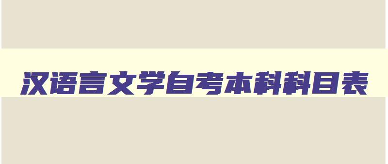 汉语言文学自考本科科目表 汉语言文学专业自考本科科目表