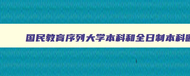 国民教育序列大学本科和全日制本科哪个好 国民教育序列大学本科和全日制本科哪个好考