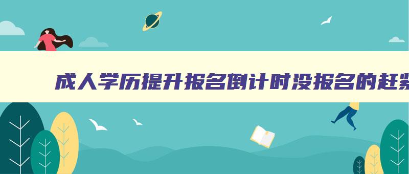 成人学历提升报名倒计时没报名的赶紧报 成人学历提升报名截止日期