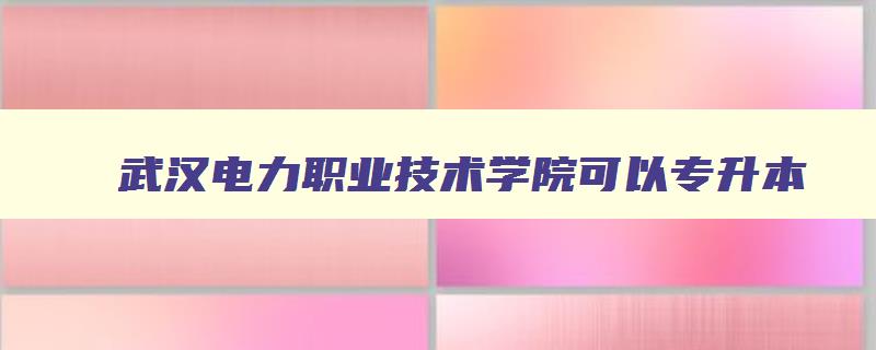 武汉电力职业技术学院可以专升本 武汉电力职业技术学院可以专升本吗