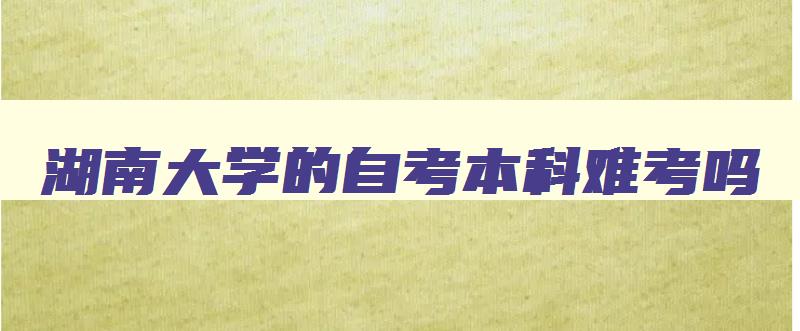 湖南大学的自考本科难考吗 湖南大学自考本科科目一览表