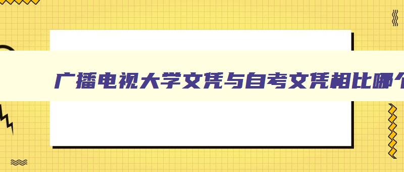 广播电视大学文凭与自考文凭相比哪个更好就业 广播电视大学自考本科