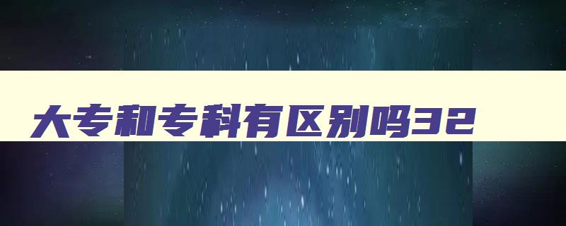 大专和专科有区别吗32 大专和32哪个好