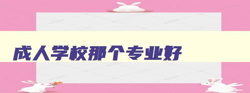 成人学校那个专业好 成人大学哪个专业好学