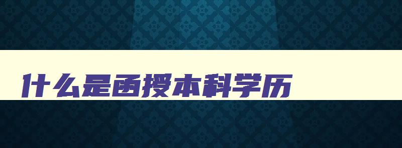 什么是函授本科学历 函授本科是什么学历类型