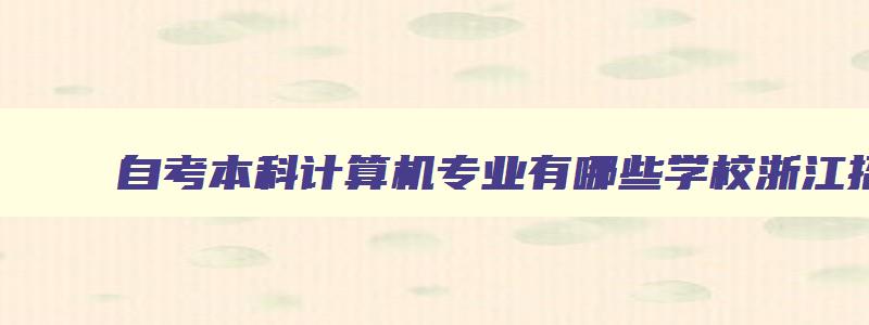 自考本科计算机专业有哪些学校浙江招生 本科自考计算机专业考哪些