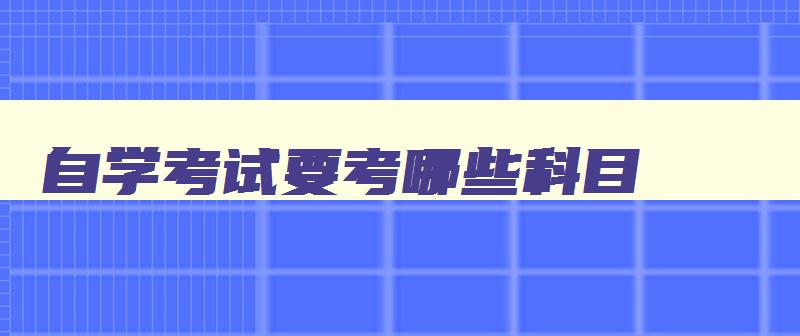 自学考试要考哪些科目 成人自学考试要考哪些科目