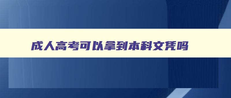 成人高考可以拿到本科文凭吗 成人高考能拿本科毕业证吗