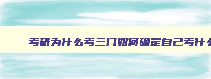 考研为什么考三门如何确定自己考什么 考研考三门科目安排时间表