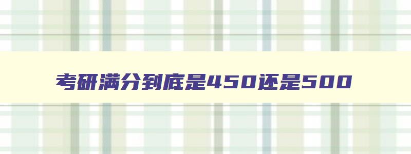 考研满分到底是450还是500 考研满分到底是450还是500艺术