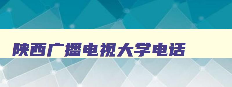 陕西广播电视大学电话 陕西广播电视大学电话号码多少