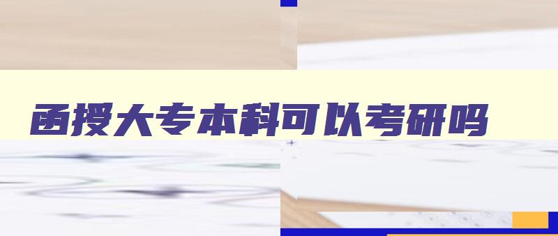 函授大专本科可以考研吗 函授大专学历可以报考研究生吗