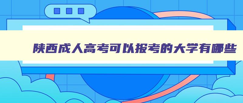 陕西成人高考可以报考的大学有哪些 陕西成人学校有什么专业学校