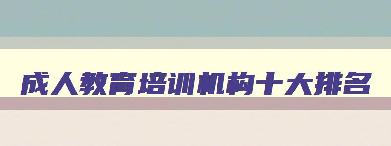 成人教育培训机构十大排名 成人教育培训机构十大排名前十