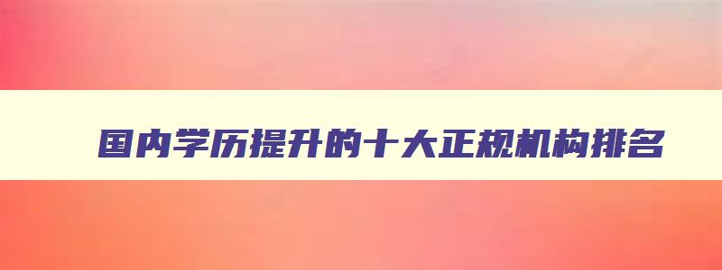 国内学历提升的十大正规机构排名 最出名的学历提升机构