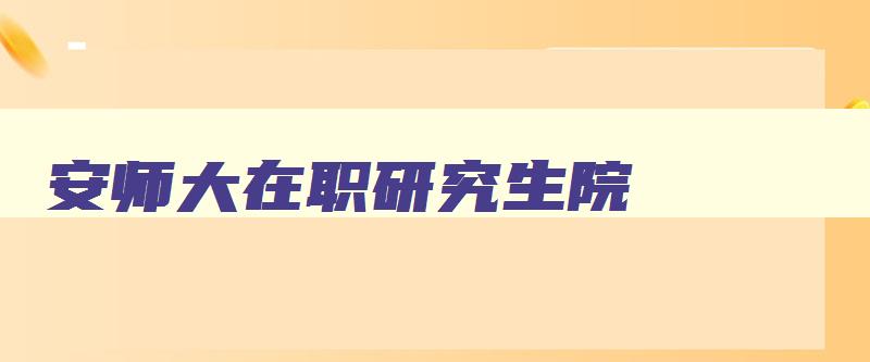 安师大在职研究生院 安师大在职研究生招生专业