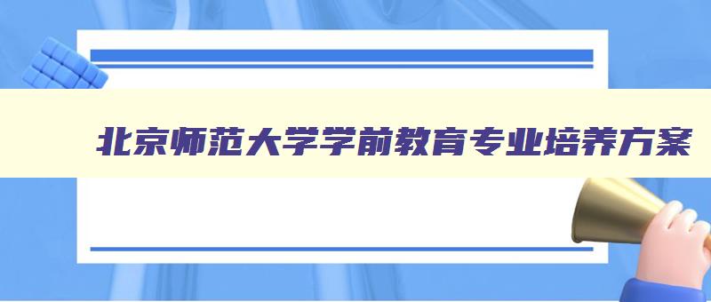 北京师范大学学前教育专业培养方案 北京师范大学的学前教育