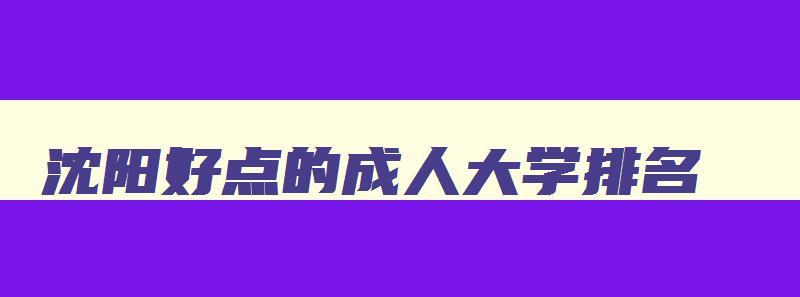 沈阳好点的成人大学排名 沈阳好点的成人大学排名榜