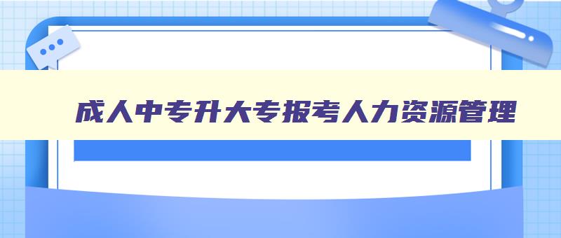 成人中专升大专报考人力资源管理 中专可以考人力资源管理师