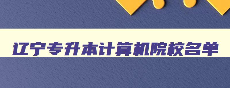 辽宁专升本计算机院校名单 辽宁专升本计算机院校名单公布