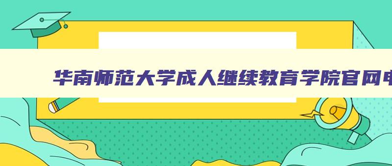 华南师范大学成人继续教育学院官网电话 华南师范学院继续教育学院官网