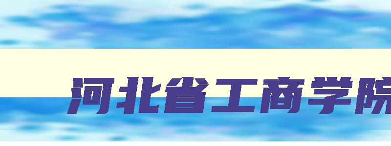 河北省工商学院 河北省工商学院怎么样