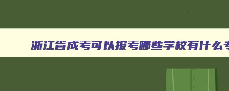 浙江省成考可以报考哪些学校有什么专业 浙江成人高考能报考哪些学校