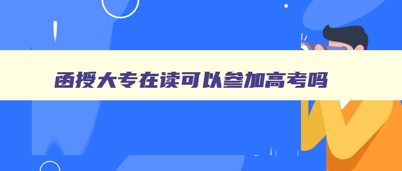 函授大专在读可以参加高考吗 函授大专在读可以参加高考吗