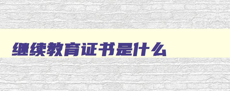 继续教育证书是什么 专业技术人员继续教育证书是什么