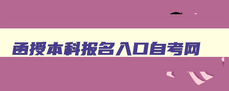 函授本科报名入口自考网 函授本科报名入口2024