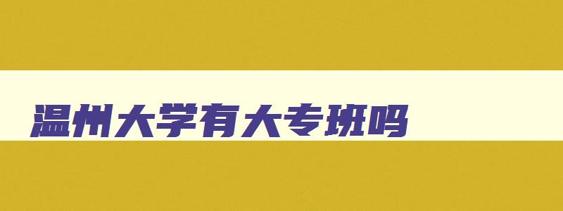 温州大学有大专班吗 温州大学有什么学院什么专业