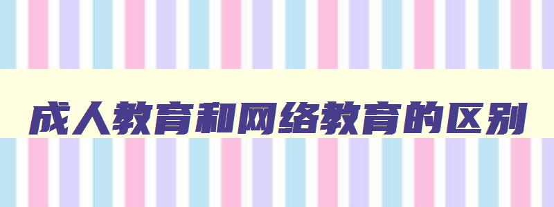 成人教育和网络教育的区别 成人教育与网络教育的区别