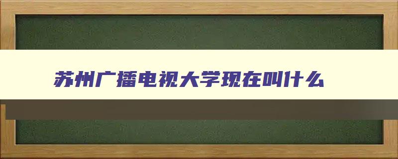 苏州广播电视大学现在叫什么 江苏广播电视大学苏州分校