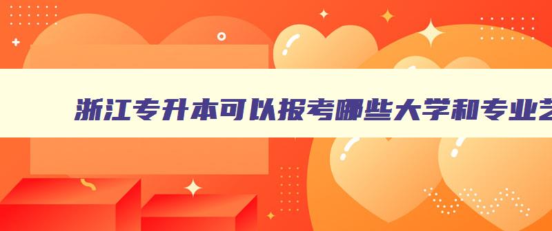 浙江专升本可以报考哪些大学和专业艺术 浙江专升本艺术类可以报考哪些大学