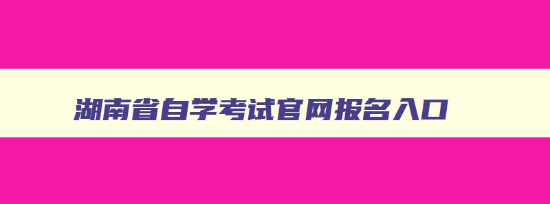 湖南省自学考试官网报名入口 湖南自学考试网站