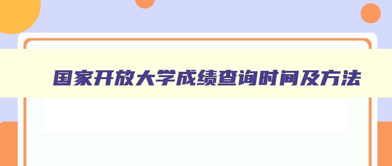 国家开放大学成绩查询时间及方法 国家开放大学学生成绩查询