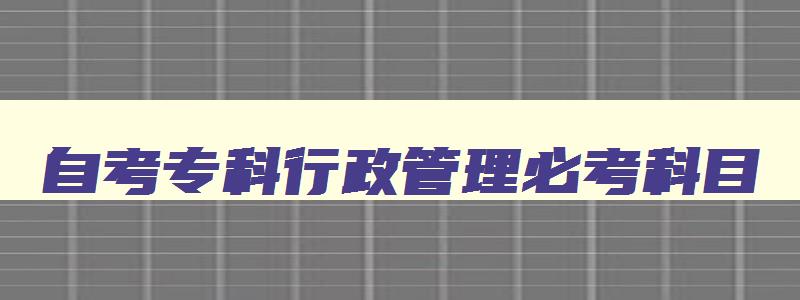 自考专科行政管理必考科目 自考专科行政管理先考哪几门