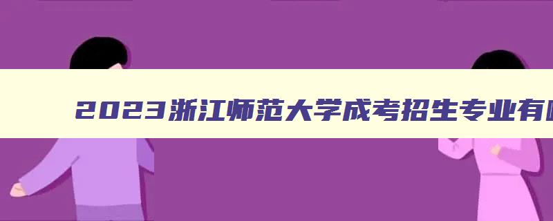 2024浙江师范大学成考招生专业有哪些 2024浙江师范大学成考招生专业有哪些学校