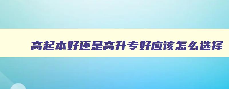 高起本好还是高升专好应该怎么选择 高起本好还是高起专、专升本好