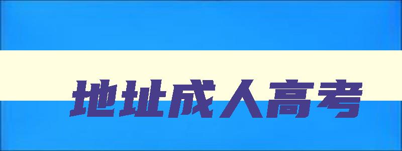 地址成人高考 成人高考地点具体地址