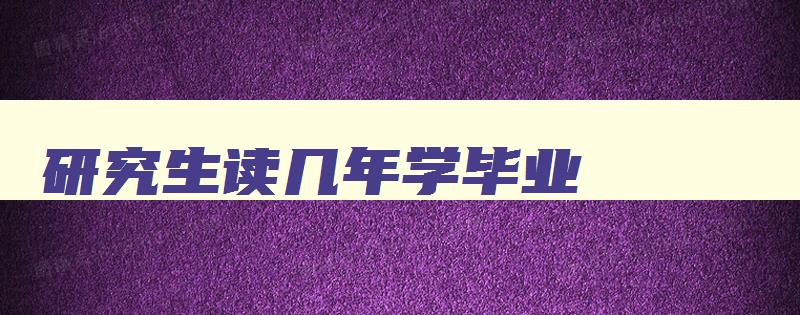 研究生读几年学毕业 一般来说研究生读几年