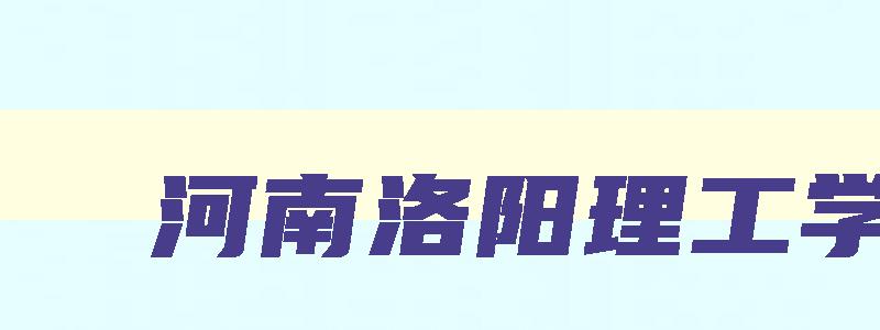 河南洛阳理工学院 河南洛阳理工学院专升本录取分数线