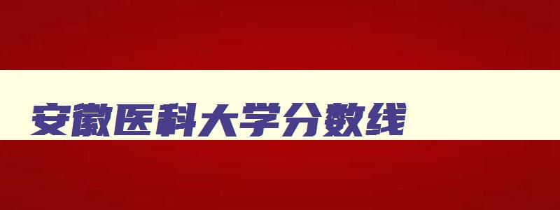 安徽医科大学分数线 安徽医科大学分数线为什么这么高