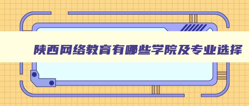 陕西网络教育有哪些学院及专业选择 陕西网络教育的学校