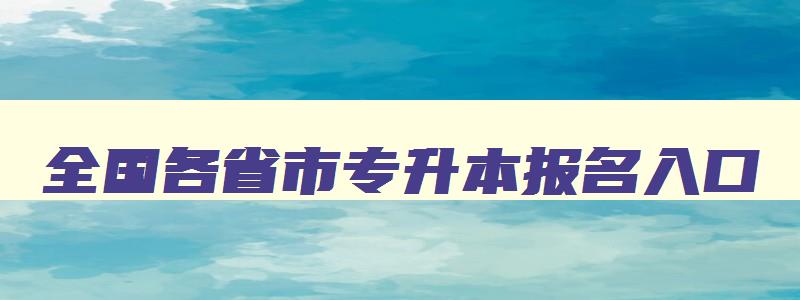 全国各省市专升本报名入口 2024年普通高校专升本报名系统